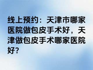 线上预约：天津市哪家医院做包皮手术好，天津做包皮手术哪家医院好?