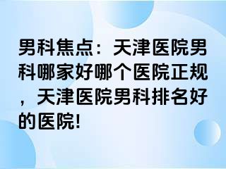 男科焦点：天津医院男科哪家好哪个医院正规，天津医院男科排名好的医院!