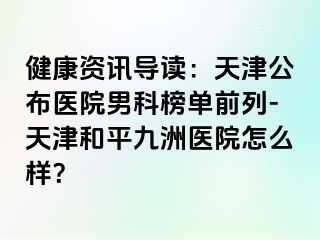 健康资讯导读：天津公布医院男科榜单前列-天津和平九洲医院怎么样？