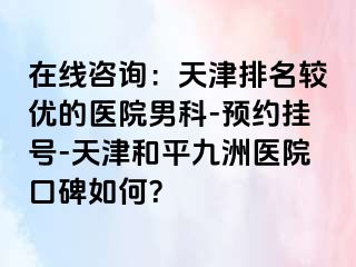 在线咨询：天津排名较优的医院男科-预约挂号-天津和平九洲医院口碑如何？