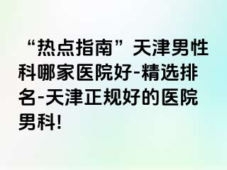 “热点指南”天津男性科哪家医院好-精选排名-天津正规好的医院男科!