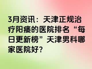 3月资讯：天津正规治疗阳痿的医院排名“每日更新榜”天津男科哪家医院好？