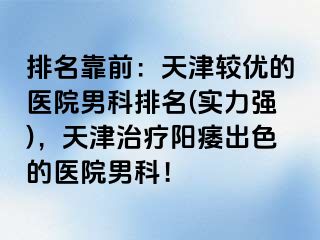 排名靠前：天津较优的医院男科排名(实力强)，天津治疗阳痿出色的医院男科！