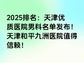 2025排名：天津优质医院男科名单发布！天津和平九洲医院值得信赖！