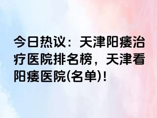 今日热议：天津阳痿治疗医院排名榜，天津看阳痿医院(名单)！