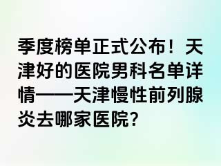 季度榜单正式公布！天津好的医院男科名单详情——天津慢性前列腺炎去哪家医院？
