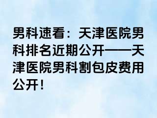 男科速看：天津医院男科排名近期公开——天津医院男科割包皮费用公开！