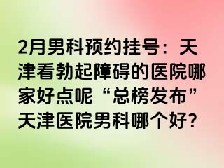 2月男科预约挂号：天津看勃起障碍的医院哪家好点呢“总榜发布”天津医院男科哪个好？