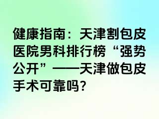 健康指南：天津割包皮医院男科排行榜“强势公开”——天津做包皮手术可靠吗？
