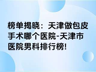 榜单揭晓：天津做包皮手术哪个医院-天津市医院男科排行榜!