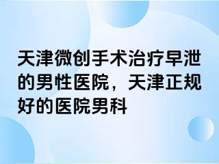 天津微创手术治疗早泄的男性医院，天津正规好的医院男科