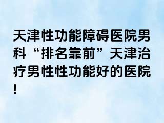 天津性功能障碍医院男科“排名靠前”天津治疗男性性功能好的医院!
