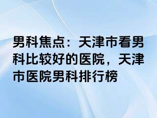 男科焦点：天津市看男科比较好的医院，天津市医院男科排行榜