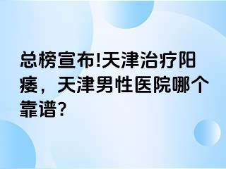 总榜宣布!天津治疗阳痿，天津男性医院哪个靠谱?