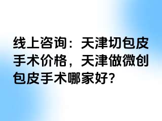 线上咨询：天津切包皮手术价格，天津做微创包皮手术哪家好?