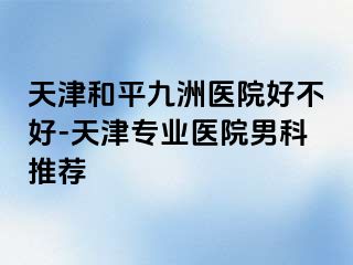 天津和平九洲医院好不好-天津专业医院男科推荐