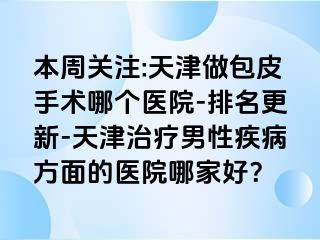 本周关注:天津做包皮手术哪个医院-排名更新-天津治疗男性疾病方面的医院哪家好？