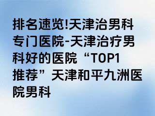 排名速览!天津治男科专门医院-天津治疗男科好的医院“TOP1推荐”天津和平九洲医院男科