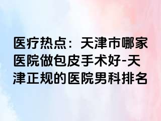 医疗热点：天津市哪家医院做包皮手术好-天津正规的医院男科排名