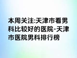 本周关注:天津市看男科比较好的医院-天津市医院男科排行榜