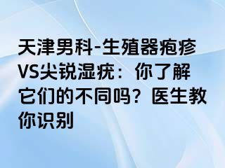 天津男科-生殖器疱疹VS尖锐湿疣：你了解它们的不同吗？医生教你识别