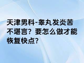 天津男科-睾丸发炎苦不堪言？要怎么做才能恢复快点？