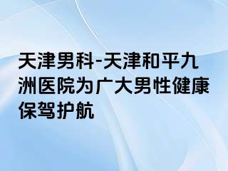 天津男科-天津和平九洲医院为广大男性健康保驾护航