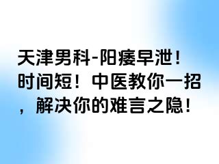 天津男科-阳痿早泄！时间短！中医教你一招，解决你的难言之隐！