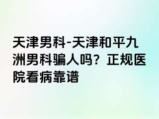 天津男科-天津和平九洲男科骗人吗？正规医院看病靠谱