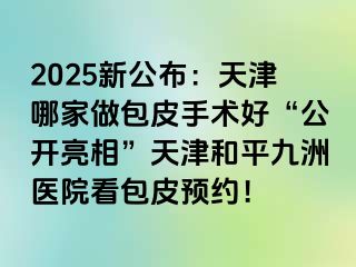 2025新公布：天津哪家做包皮手术好“公开亮相”天津和平九洲医院看包皮预约！