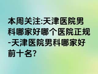 本周关注:天津医院男科哪家好哪个医院正规-天津医院男科哪家好前十名?