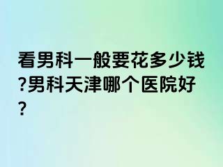 看男科一般要花多少钱?男科天津哪个医院好?