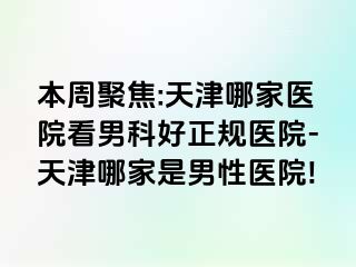 本周聚焦:天津哪家医院看男科好正规医院-天津哪家是男性医院!