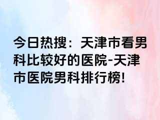 今日热搜：天津市看男科比较好的医院-天津市医院男科排行榜!