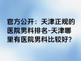官方公开：天津正规的医院男科排名-天津哪里有医院男科比较好?