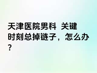 天津医院男科  关键时刻总掉链子，怎么办？