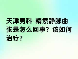 天津男科-精索静脉曲张是怎么回事？该如何治疗？