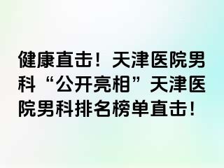 健康直击！天津医院男科“公开亮相”天津医院男科排名榜单直击！