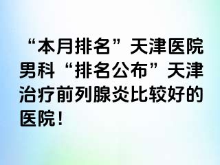“本月排名”天津医院男科“排名公布”天津治疗前列腺炎比较好的医院！