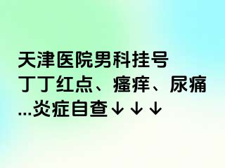 天津医院男科挂号  丁丁红点、瘙痒、尿痛...炎症自查↓↓↓