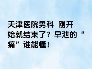 天津医院男科  刚开始就结束了？早泄的“痛”谁能懂！
