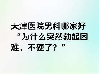 天津医院男科哪家好  “为什么突然勃起困难，不硬了？”