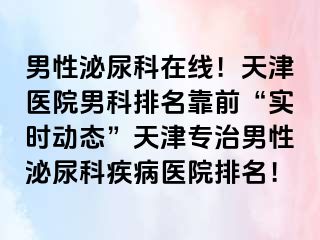 男性泌尿科在线！天津医院男科排名靠前“实时动态”天津专治男性泌尿科疾病医院排名！
