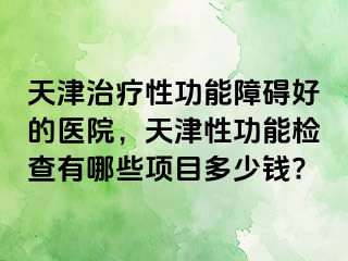 天津治疗性功能障碍好的医院，天津性功能检查有哪些项目多少钱?