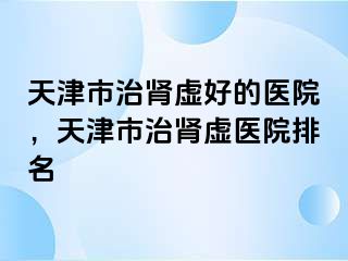 天津市治肾虚好的医院，天津市治肾虚医院排名