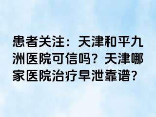 患者关注：天津和平九洲医院可信吗？天津哪家医院治疗早泄靠谱？