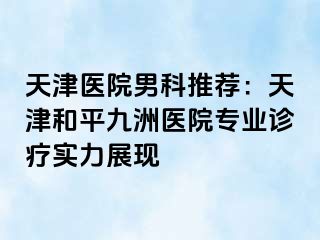 天津医院男科推荐：天津和平九洲医院专业诊疗实力展现