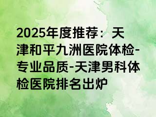 2025年度推荐：天津和平九洲医院体检-专业品质-天津男科体检医院排名出炉