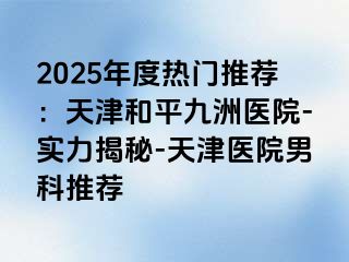 2025年度热门推荐：天津和平九洲医院-实力揭秘-天津医院男科推荐