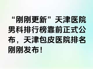 “刚刚更新”天津医院男科排行榜靠前正式公布，天津包皮医院排名刚刚发布！